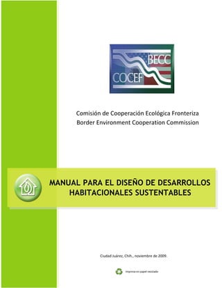 Impreso en papel reciclado
Comisión de Cooperación Ecológica Fronteriza
Border Environment Cooperation Commission
Ciudad Juárez, Chih., noviembre de 2009.
MANUAL PARA EL DISEÑO DE DESARROLLOS
HABITACIONALES SUSTENTABLES
 