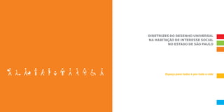 DIRETRIZES DO DESENHO UNIVERSAL
NA HABITAÇÃO DE INTERESSE SOCIAL
          NO ESTADO DE SÃO PAULO




        Espaço para todos e por toda a vida
 