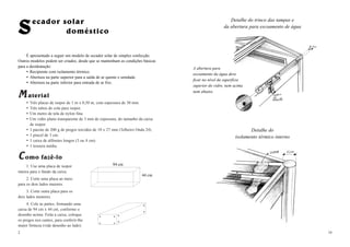 19
Detalhe do trinco das tampas e
da abertura para escoamento de água
Detalhe do
isolamento térmico interno
SSecador solar
doméstico
É apresentado a seguir um modelo de secador solar de simples confecção.
Outros modelos podem ser criados, desde que se mantenham as condições básicas
para a desidratação:
Recipiente com isolamento térmico.
Abertura na parte superior para a saída de ar quente e umidade.
Abertura na parte inferior para entrada de ar frio.
MM aterial
Três placas de isopor de 1 m x 0,50 m, com espessura de 30 mm.
Três tubos de cola para isopor.
Um metro de tela de nylon fina.
Um vidro plano transparente de 3 mm de espessura, do tamanho da caixa
de isopor.
1 pacote de 200 g de pregos torcidos de 18 x 27 mm (Telheiro Onda 24).
1 pincel de 3 cm.
1 caixa de alfinetes longos (3 ou 4 cm).
1 tesoura média.
CC omo fazê-lo
1. Use uma placa de isopor
inteira para o fundo da caixa.
2. Corte uma placa ao meio
para os dois lados maiores.
3. Corte outra placa para os
dois lados menores.
4. Cole as partes, formando uma
caixa de 94 cm x 44 cm, conforme o
desenho acima. Feita a caixa, coloque
os pregos nos cantos, para conferir-lhe
maior firmeza (vide desenho ao lado).
2
94 cm
44 cm
A abertura para
escoamento da água deve
ficar no nível da superfície
superior do vidro, nem acima
nem abaixo.
 