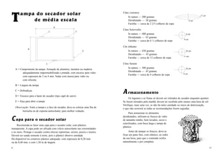 Uma cenoura
In natura — 200 gramas
Desidratada — 20 gramas
Farinha — cerca de 2 2/3 colheres de sopa
Uma beterraba
In natura — 400 gramas
Desidratada — 65 gramas
Farinha — cerca de 6 ½ colheres de sopa
Um inhame
In natura — 430 gramas
Desidratado — 45 gramas
Farinha — cerca de 12 colheres de sopa
Uma batata
In natura — 300 gramas
Desidratada — 45 gramas
Farinha — cerca de 4 colheres de sopa
AA rmazenamento
Os legumes e as frutas só devem ser retirados do secador enquanto quentes.
Se forem retirados pela manhã, devem ter recebido pelo menos uma hora de sol.
Verifique, mais uma vez, se não há neles umidade ou início de deterioração,
o que não ocorrerá se todas as recomendações forem seguidas.
Para armazenar os alimentos
desidratados, utilizam-se frascos de vidro
de tamanho médio, bem lavados, secos e
esterilizados, com boca larga e tampa de
plástico.
Antes de tampar os frascos, deve-se
fixar um pano fino, com elástico, ao redor
da sua boca, para que o conteúdo resfrie
naturalmente e por completo.
15
10 cm
8 cm
10 cm
11 cm
8 cm
9 cm
17 cm
4 cm
A = Comprimento da tampa. Armação de alumínio, metalon ou madeira
adequadamente impermeabilizada e pintada, com encaixe para vidro
com espessura de 3 ou 4 mm. Vedar com massa para vidro ou
com silicone.
B = Largura da tampa
C = Dobradiças
D = Encaixe para a haste do secador (tipo capô de carro)
E = Alça para abrir a tampa
Observação: Entre a tampa e a face do secador, deve-se colocar uma fita de
borracha ou de espuma autocolante, para melhor vedação.
CC apa para o secador solar
Recomenda-se fazer uma capa para o secador solar, com plástico
transparente. A capa pode ser afixada com velcro autocolante nas extremidades
e no meio. Protege o secador contra chuvas repentinas, sereno, poeira e insetos.
Deverá ser usada somente à noite, pois o plástico absorve umidade.
Há disponível no comércio plástico adequado, com espessura de 0,20 mm
ou de 0,40 mm, e com 1,50 m de largura.
6
TTampa do secador solar
de média escala
CC
E
D
 