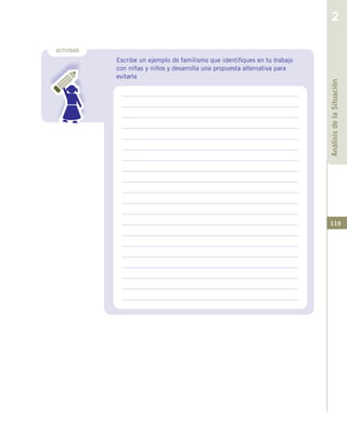 119
ACTIVIDAD
Escribe un ejemplo de familismo que identifiques en tu trabajo
con niñas y niños y desarrolla una propuesta alternativa para
evitarla
AnálisisdelaSituación
2
 