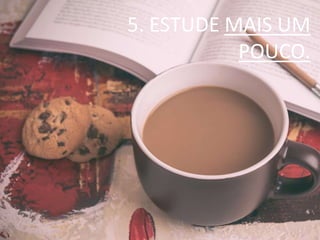 5. ESTUDE MAIS UM
POUCO.
 