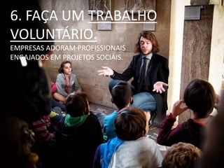 6. FAÇA UM TRABALHO
VOLUNTÁRIO.
EMPRESAS ADORAM PROFISSIONAIS
ENGAJADOS EM PROJETOS SOCIAIS.
 