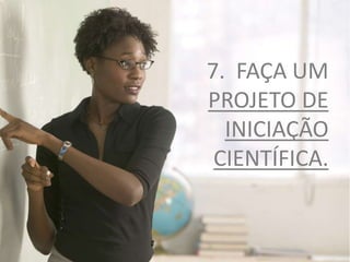 7. FAÇA UM
PROJETO DE
INICIAÇÃO
CIENTÍFICA.
 