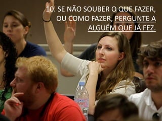 10. SE NÃO SOUBER O QUE FAZER,
OU COMO FAZER, PERGUNTE A
ALGUÉM QUE JÁ FEZ.
 