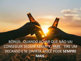 BÔNUS: QUANDO ACHAR QUE NÃO VAI
CONSEGUIR SEGUIR ADIANTE, PARE. TIRE UM
DECANSO E SE DIVIRTA. VOCÊ PODE SEMPRE
MAIS.
 