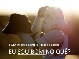 TAMBÉM CONHECIDO COMO:
EU SOU BOM NO QUÊ?
 