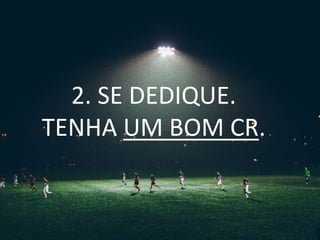 2. SE DEDIQUE.
TENHA UM BOM CR.
 