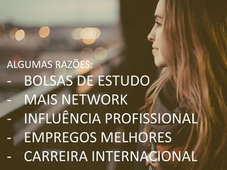ALGUMAS RAZÕES:
- BOLSAS DE ESTUDO
- MAIS NETWORK
- INFLUÊNCIA PROFISSIONAL
- EMPREGOS MELHORES
- CARREIRA INTERNACIONAL
 