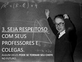 3. SEJA RESPEITOSO
COM SEUS
PROFESSORES E
COLEGAS.
ALGUM DELES PODE SE TORNAR SEU CHEFE
NO FUTURO.
 
