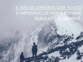 4. NÃO SE CONTENTE COM POUCO.
O IMPOSSÍVEL DE HOJE É O SONHO
REALIZADO DE AMANHÃ.
 