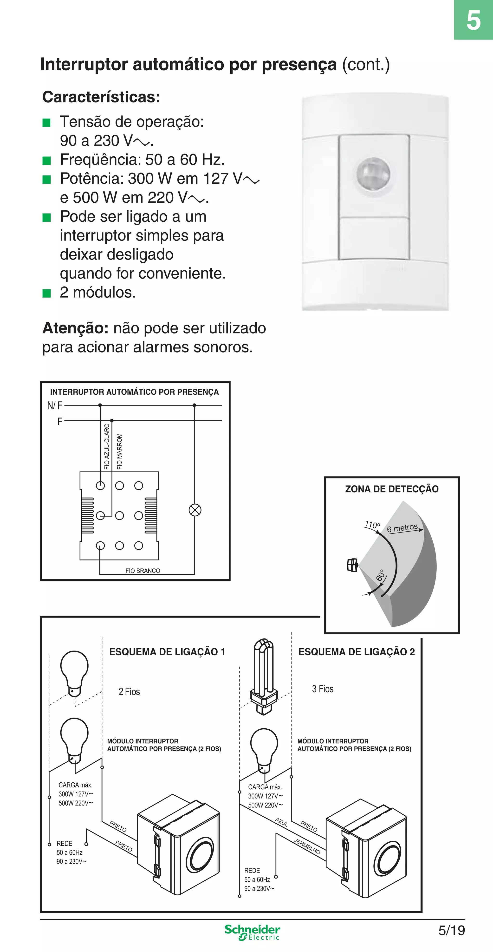 5/19
5
Características:
■ Tensão de operação:
90 a 230 Va.
■ Freqüência: 50 a 60 Hz.
■ Potência: 300 W em 127 Va
e 500 W em 220 Va.
■ Pode ser ligado a um
interruptor simples para
deixar desligado
quando for conveniente.
■ 2 módulos.
Atenção: não pode ser utilizado
para acionar alarmes sonoros.
Interruptor automático por presença (cont.)
5_Produtos diferenciados.indd 5/195_Produtos diferenciados.indd 5/19 9/19/08 11:45:24 AM9/19/08 11:45:24 AM
 
