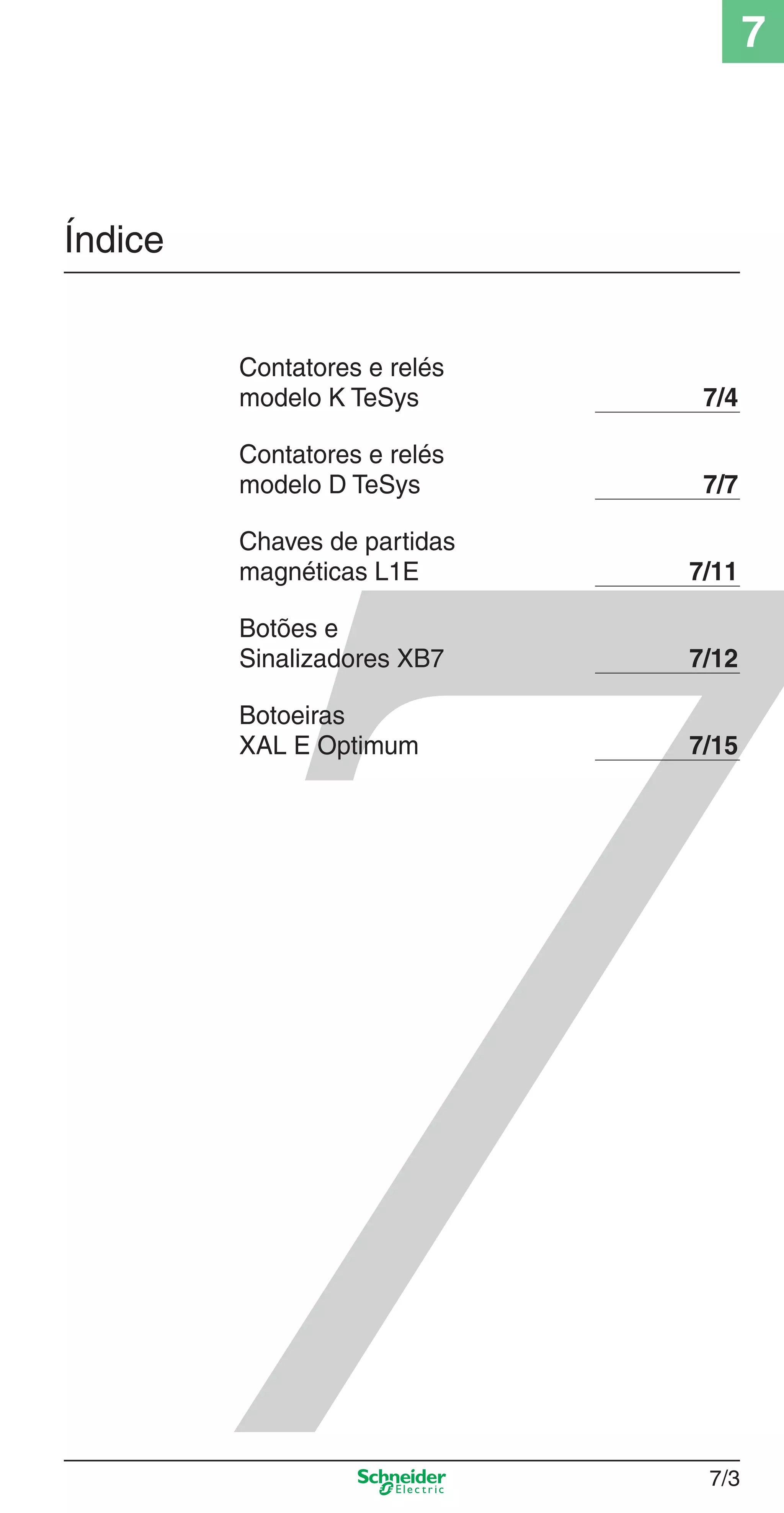 7/3
7
Índice
Contatores e relés
modelo K TeSys 7/4
Contatores e relés
modelo D TeSys 7/7
Chaves de partidas
magnéticas L1E 7/11
Botões e
Sinalizadores XB7 7/12
Botoeiras
XAL E Optimum 7/15
7_Contr-Com Potencia.indd 7/37_Contr-Com Potencia.indd 7/3 9/19/08 12:00:46 PM9/19/08 12:00:46 PM
 