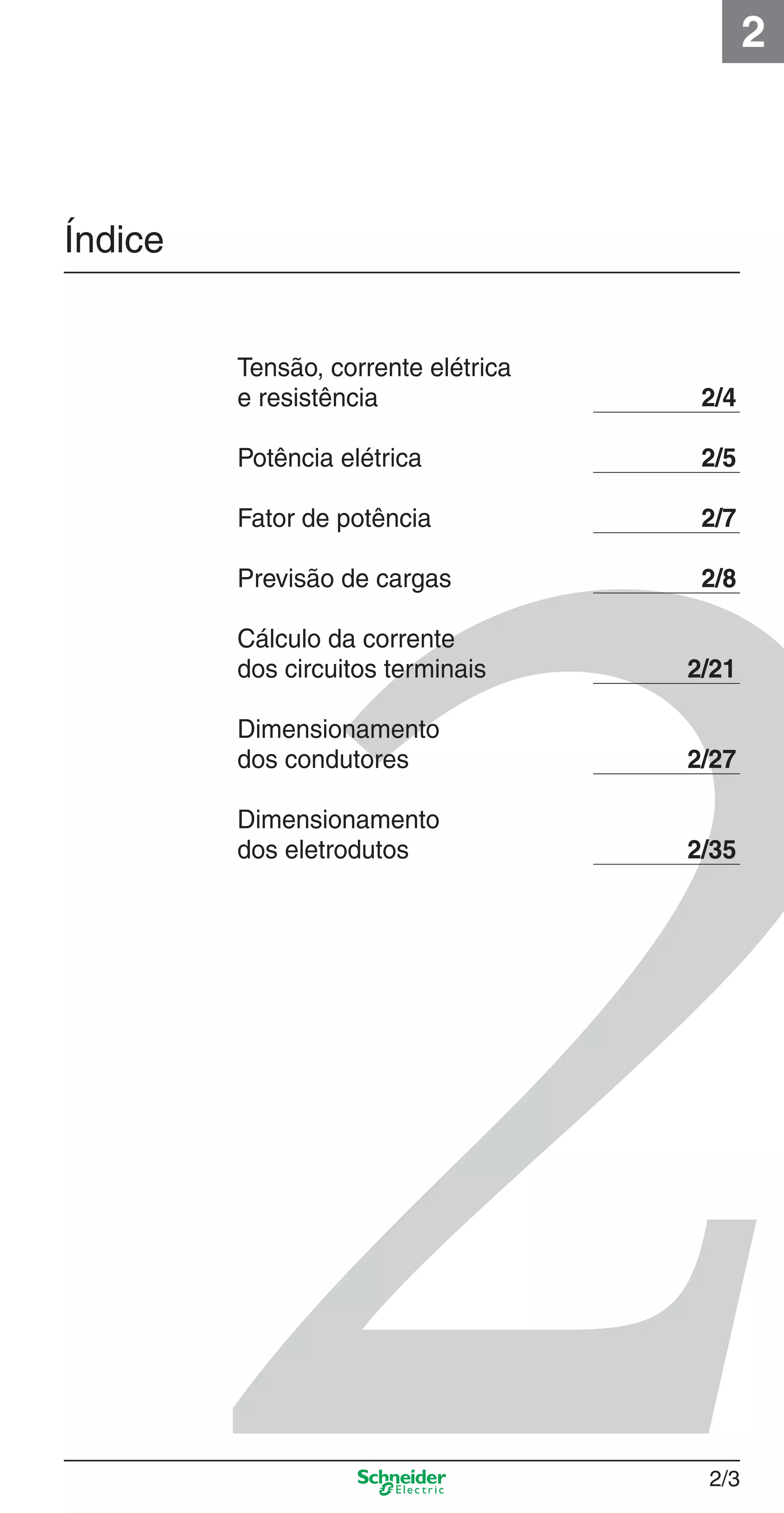 2/3
2
Índice
Tensão, corrente elétrica
e resistência 2/4
Potência elétrica 2/5
Fator de potência 2/7
Previsão de cargas 2/8
Cálculo da corrente
dos circuitos terminais 2/21
Dimensionamento
dos condutores 2/27
Dimensionamento
dos eletrodutos 2/35
2_Projetos.indd 2/32_Projetos.indd 2/3 9/19/08 11:15:13 AM9/19/08 11:15:13 AM
 