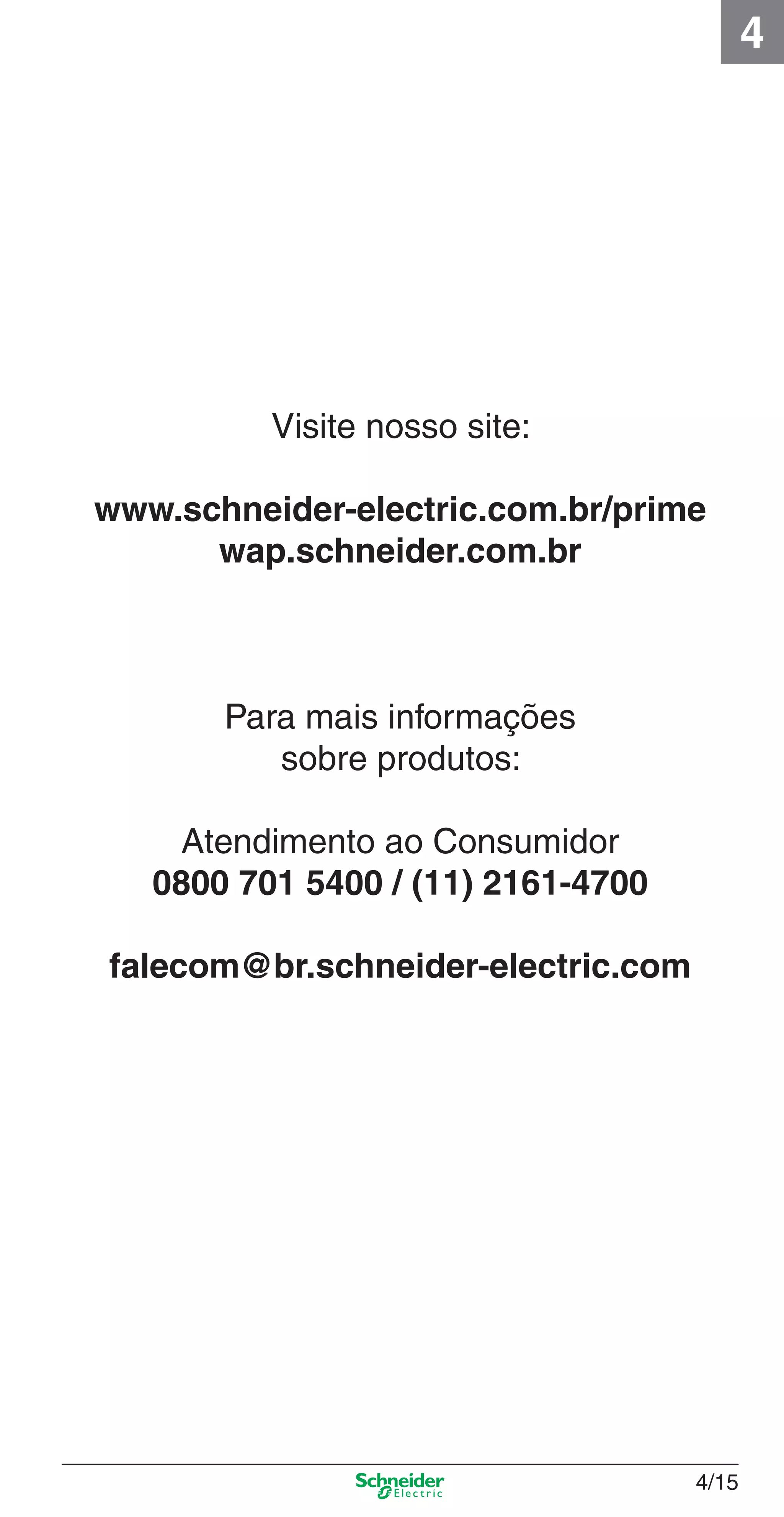 4/15
4
Visite nosso site:
www.schneider-electric.com.br/prime
wap.schneider.com.br
Para mais informações
sobre produtos:
Atendimento ao Consumidor
0800 701 5400 / (11) 2161-4700
falecom@br.schneider-electric.com
4_Esquema ligac a o.indd 4/154_Esquema ligac a o.indd 4/15 9/19/08 11:29:54 AM9/19/08 11:29:54 AM
 