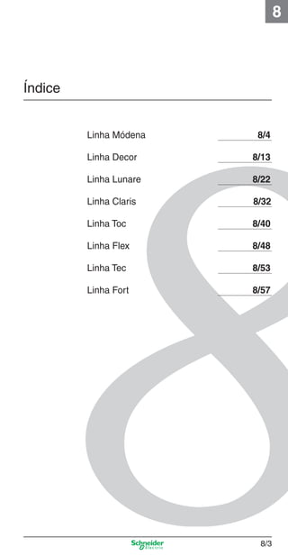8/3
8
Índice
Linha Módena 8/4
Linha Decor 8/13
Linha Lunare 8/22
Linha Claris 8/32
Linha Toc 8/40
Linha Flex 8/48
Linha Tec 8/53
Linha Fort 8/57
8_Produtos Prime-1.indd 8/38_Produtos Prime-1.indd 8/3 9/19/08 12:08:46 PM9/19/08 12:08:46 PM
 