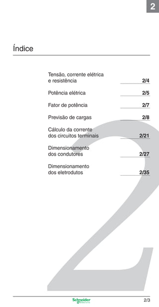 2/3
2
Índice
Tensão, corrente elétrica
e resistência 2/4
Potência elétrica 2/5
Fator de potência 2/7
Previsão de cargas 2/8
Cálculo da corrente
dos circuitos terminais 2/21
Dimensionamento
dos condutores 2/27
Dimensionamento
dos eletrodutos 2/35
2_Projetos.indd 2/32_Projetos.indd 2/3 9/19/08 11:15:13 AM9/19/08 11:15:13 AM
 