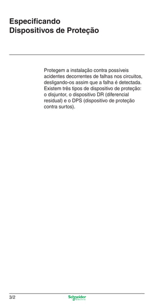3/2
Especificando
Dispositivos de Proteção
Protegem a instalação contra possíveis
acidentes decorrentes de falhas nos circuitos,
desligando-os assim que a falha é detectada.
Existem três tipos de dispositivo de proteção:
o disjuntor, o dispositivo DR (diferencial
residual) e o DPS (dispositivo de proteção
contra surtos).
3_Disp. protec a o.indd 3/23_Disp. protec a o.indd 3/2 9/19/08 11:23:13 AM9/19/08 11:23:13 AM
 