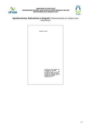 MINISTÉRIO DA EDUCAÇÃO
UNIVERSIDADE FEDERAL DOS VALES DO JEQUITINHONHA E MUCURI
DEPARTAMENTO DE QUÍMICA/FACET

Agradecimentos, Dedicatórias ou Epígrafe (Preferencialmente em relação à área
educacional)

11

 