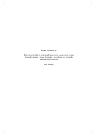 Prezado (a) mesário (a),

Este material será útil no dia da eleição para resolver suas eventuais dúvidas.
 Aqui você encontrará a síntese do trabalho a ser realizado, com orientações
                          seguras e dicas importantes.


                                Bom trabalho!
 