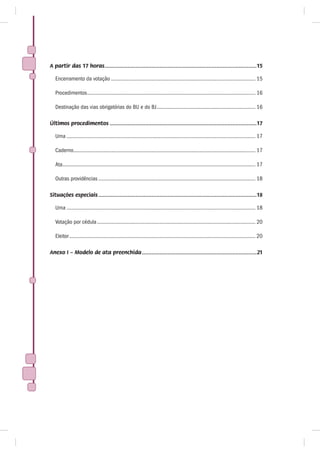 A partir das 17 horas ..............................................................................................15

   Encerramento da votação ........................................................................................................ 15

   Procedimentos ......................................................................................................................... 16

   Destinação das vias obrigatórias do BU e do BJ ....................................................................... 16

Últimos procedimentos ...........................................................................................17

   Urna ........................................................................................................................................ 17

   Caderno ................................................................................................................................... 17

   Ata........................................................................................................................................... 17

   Outras providências ................................................................................................................. 18

Situações especiais ..................................................................................................18

   Urna ........................................................................................................................................ 18

   Votação por cédula .................................................................................................................. 20

   Eleitor ...................................................................................................................................... 20

Anexo I – Modelo de ata preenchida .......................................................................21
 