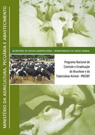 PROGRAMA
NACIONAL
DE
CONTROLE
E
ERRADICAÇÃO
DA
BRUCELOSE
E
DA
TUBERCULOSE
ANIMAL
-
PNCEBT
Secretaria de Defesa Agropecuária
Departamento de Saúde Animal
Esplanada dos Ministérios, Bloco D, Anexo A, 3o
andar
CEP 70043-900 – Brasília/DF
E-mail: tub-bru@agricultura.gov.br
www.agricultura.gov.br
Central de Relacionamento: 0800 61 1995
Ministério da Agricultura, Pecuária e Abastecimento
Assessoria
de
Comunicação
Social
 