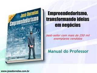 Empreendedorismo,
transformando ideias
em negócios
best-seller com mais de 250 mil
exemplares vendidos
Manual do Professor
www.josedornelas.com.br
 