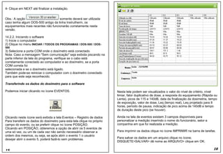 4- Clique em NEXT até finalizar a instalação.
Obs.: A opção somente deverá ser utilizada
caso tenha algum DOS-500 antigo da linha Instrutherm, os
equipamentos mais recentes não funcionarão corretamente nesta
versão.
14.2.2. Iniciando o software
1) Inicie o computador
2) Clique no menu INICIAR / TODOS OS PROGRAMAS / DOS-500 / DOS-
500
3) Selecione a porta COM onde o dosímetro está conectado.
Nota: Caso a mensagem "Sem comunicação" seja exibida piscando na
parte inferior da tela do programa, verifique se o cabo está
corretamente conectado ao computador e ao dosímetro, se a porta
COM correta foi
selecionada e se o dosímetro está ligado.
Também pode-se reiniciar o computador com o dosímetro conectado
para que este seja reconhecido.
Transferindo os dados do dosímetro para o software
Podemos iniciar clicando no ícone EVENTOS.
Clicando neste ícone será exibida a tela Eventos – Registro de dados
Para transferir os dados do dosímetro para esta tela clique no próprio
campo do evento, ou se preferir clique no ícone POSIÇÃO.
Clicando em POSIÇÃO, obteremos a opção de abrir os 5 eventos de
uma só vez, ou um de cada vez não sendo necessário observar a
ordem dos mesmos, ou seja, se após abrir o evento 1 o usuário
desejar abrir o evento 5, poderá fazê-lo sem problemas.
15
Nesta tela podem ser visualizados o valor do nível de critério, nível
limiar, fator duplicativo de dose, a resposta do equipamento (Rápida ou
Lenta), picos de 115 e 140dB, data da finalização da dosimetria, tempo
de exposição, valor de dose, Leq (tempo real), Leq projetado para 8
horas, período de pausa, indicação de pico acima de 140dB e tempo
de duração deste pico (se houver).
Ainda na tela de eventos existem 3 campos disponíveis para
personalizar a medição inserindo o nome do funcionário, setor e
companhia em que foi realizada a medição.
Para imprimir os dados clique no ícone IMPRIMIR na barra de tarefas.
Para salvar os dados em um arquivo clique no ícone;
DISQUETE>SALVAR> dê nome ao ARQUIVO> clique em OK.
16
4- Clique em NEXT até finalizar a instalação.
Obs.: A opção somente deverá ser utilizada
caso tenha algum DOS-500 antigo da linha Instrutherm, os
equipamentos mais recentes não funcionarão corretamente nesta
versão.
14.2.2. Iniciando o software
1) Inicie o computador
2) Clique no menu INICIAR / TODOS OS PROGRAMAS / DOS-500 / DOS-
500
3) Selecione a porta COM onde o dosímetro está conectado.
Nota: Caso a mensagem "Sem comunicação" seja exibida piscando na
parte inferior da tela do programa, verifique se o cabo está
corretamente conectado ao computador e ao dosímetro, se a porta
COM correta foi
selecionada e se o dosímetro está ligado.
Também pode-se reiniciar o computador com o dosímetro conectado
para que este seja reconhecido.
Transferindo os dados do dosímetro para o software
Podemos iniciar clicando no ícone EVENTOS.
Clicando neste ícone será exibida a tela Eventos – Registro de dados
Para transferir os dados do dosímetro para esta tela clique no próprio
campo do evento, ou se preferir clique no ícone POSIÇÃO.
Clicando em POSIÇÃO, obteremos a opção de abrir os 5 eventos de
uma só vez, ou um de cada vez não sendo necessário observar a
ordem dos mesmos, ou seja, se após abrir o evento 1 o usuário
desejar abrir o evento 5, poderá fazê-lo sem problemas.
15
Nesta tela podem ser visualizados o valor do nível de critério, nível
limiar, fator duplicativo de dose, a resposta do equipamento (Rápida ou
Lenta), picos de 115 e 140dB, data da finalização da dosimetria, tempo
de exposição, valor de dose, Leq (tempo real), Leq projetado para 8
horas, período de pausa, indicação de pico acima de 140dB e tempo
de duração deste pico (se houver).
Ainda na tela de eventos existem 3 campos disponíveis para
personalizar a medição inserindo o nome do funcionário, setor e
companhia em que foi realizada a medição.
Para imprimir os dados clique no ícone IMPRIMIR na barra de tarefas.
Para salvar os dados em um arquivo clique no ícone;
DISQUETE>SALVAR> dê nome ao ARQUIVO> clique em OK.
16
 