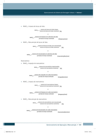 Gerenciamento do Sistema de Drenagem Urbana • Volume I
Gerenciamento de Operação e Manutenção • 131
•	 IMAP18: Limpeza de bocas de lobo:
e
•	 IMAP19: Manutenção de bocas de lobo:
e
Reservatórios:
•	 IMAP20: Inspeção de reservatórios:
e
•	 IMAP21: Limpeza de reservatórios:
e
•	 IMAP22: Manutenção de reservatórios:
e
08666 MIOLO.indd 131 24/10/12 16:54
 