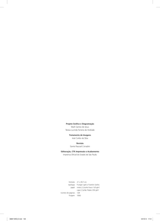 Projeto Gráfico e Diagramação
Marli Santos de Jesus
Teresa Lucinda Ferreira de Andrade
Tratamento de Imagens
José Carlos da Silva
Revisão
Dante Pascoal Corradini
Editoração, CTP, Impressão e Acabamento
Imprensa Oficial do Estado de São Paulo
	 formato	 21 x 29,7 cm
	 tipologia	 Frutiger Light e Franklin Gothic
	 papel	 miolo | Couche Fosco 120 g/m2
		 capa | Cartão Triplex 250 g/m2
	 número de páginas	 128
	 Tiragem	1000
08667 MIOLO.indd 128 23/10/12 17:21
 