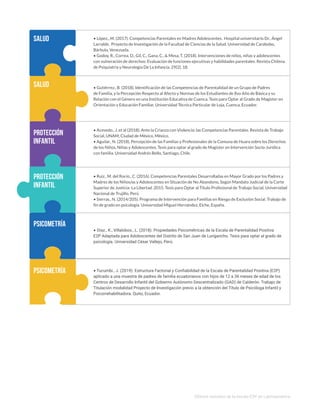 • López., M. (2017). Competencias Parentales en Madres Adolescentes. Hospital universitario Dr.. Ángel
Larralde. Proyecto de Investigación de la Facultad de Ciencias de la Salud. Universidad de Carabobo,
Bárbula, Venezuela.
• Godoy, R., Correa, D., Gil, C., Gana, C., & Mesa, T. (2018). Intervenciones de niños, niñas y adolescentes
con vulneración de derechos: Evaluación de funciones ejecutivas y habilidades parentales. Revista Chilena
de Psiquiatría y Neurología De La Infancia, 29(2), 18.
• Gutiérrez., B. (2018). Identificación de las Competencias de Parentalidad de un Grupo de Padres
de Familia, y la Percepción Respecto al Afecto y Normas de los Estudiantes de 8vo Año de Básica y su
Relación con el Género en una Institución Educativa de Cuenca. Tesis para Optar al Grado de Magíster en
Orientación y Educación Familiar, Universidad Técnica Particular de Loja, Cuenca, Ecuador.
• Acevedo., J. et al (2018). Ante la Crianza con Violencia: las Competencias Parentales. Revista de Trabajo
Social, UNAM, Ciudad de México, México.
• Aguilar., N. (2018). Percepción de las Familias y Profesionales de la Comuna de Huara sobre los Derechos
de los Niños, Niñas y Adolescentes. Tesis para optar al grado de Magister en Intervención Socio-Jurídica
con familia. Universidad Andrés Bello, Santiago, Chile.
• Ruiz., M. del Rocío., C. (2016). Competencias Parentales Desarrolladas en Mayor Grado por los Padres y
Madres de los Niños/as y Adolescentes en Situación de No Abandono, Según Mandato Judicial de la Corte
Superior de Justicia- La Libertad. 2015. Tesis para Optar al Título Profesional de Trabajo Social, Universidad
Nacional de Trujillo. Perú
• Sierras., N. (2014/205). Programa de Intervención para Familias en Riesgo de Exclusión Social. Trabajo de
fin de grado en psicología. Universidad Miguel Hernández, Elche, España.
• Díaz., K., Villalobos., L. (2018). Propiedades Psicométricas de la Escala de Parentalidad Positiva
E2P Adaptada para Adolescentes del Distrito de San Juan de Lurigancho. Tesis para optar al grado de
psicología. Universidad César Vallejo, Perú.
• Tucumbi., J. (2019). Estructura Factorial y Confiabilidad de la Escala de Parentalidad Positiva (E2P)
aplicado a una muestra de padres de familia ecuatorianos con hijos de 12 a 36 meses de edad de los
Centros de Desarrollo Infantil del Gobierno Autónomo Descentralizado (GAD) de Calderón. Trabajo de
Titulación modalidad Proyecto de Investigación previo a la obtención del Título de Psicóloga Infantil y
Psicorrehabilitadora. Quito, Ecuador.
SALUD
SALUD
protección
infantil
protección
infantil
psicometría
psicometría
Últimos estudios de la escala E2P en Latinoamérica
 