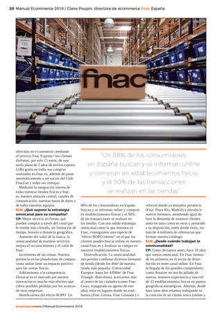 20
ecommercenews | Manual Ecommerce 2018
Manual Ecommerce 2018 / Claire Poupin, directora de ecommerce Fnac España
ofrecidas en e-commerce: mediante
el servicio Fnac Express+ los clientes
disfrutan, por sólo 15 euros, de una
tarifa plana de 2 años de envíos express
(24h) gratis en todas sus compras
realizadas en Fnac.es, además de pasar
automáticamente a ser socios del Club
FnacFan y todas sus ventajas.
Mediante la integración interna de
todas nuestras tiendas físicas y fnac.
es, nuestro almacén central, canales de
comunicación, nuestras bases de datos y
de todos nuestros equipos.
EcN: ¿Qué supone la estrategia
omnicanal para su compañía?
CP: Mejor servicio al cliente, que
pueden comprar a través del canal que
le resulte más cómodo, sin limitación de
tiempo, horario o distancia geográfica.
Aumento del valor de la marca, la
omnicanalidad de nuestros servicios
mejora el reconocimiento y el valor de
Fnac.
Incremento de las ventas. Nuestra
presencia en las plataformas de compra-
venta online tiene un impacto positivo
para las ventas físicas.
Adelantarnos a la competencia.
Destacar en el mercado por nuestra
innovación es mucho más efectivo que
cubrir posibles pérdidas por los avances
de otras empresas.
Beneficiarnos del efecto ROPO. Un
88% de los consumidores en España
buscan y se informan online y compran
en establecimientos físicos y el 90%
de las transacciones se realizan en
las tiendas. Con una sólida estrategia
omnicanal como la que tenemos en
Fnac, conseguimos una especie de
“efecto ROPO interno” en el que los
clientes pueden buscar online en nuestro
canal Fnac.es y finalizar su compra en
nuestros establecimientos físicos.
Diversificación. La omnicanalidad
nos permite combinar diversos formatos
de tienda (desde los 40m2
de nuestra
tienda más pequeña -Universidad
Europea- hasta los 4.000m2
de Fnac
Triangle -Barcelona), acercarnos más
al centro de las ciudades (como Fnac
Goya, inaugurada en agosto de este
año), estar en lugares donde no está-
bamos (Fnac Girona, Fnac Granada…) o
reforzar donde ya teníamos presencia
(Fnac Plaza Río, Madrid) e introducir
nuevos formatos, atendiendo igual de
bien la demanda de nuestros clientes
tanto en unos como en otros y poniendo
a su disposición, estén donde estén, los
más de 4 millones de referencias que
forman nuestro catálogo.
EcN: ¿Desde cuándo trabajan la
omnicanalidad?
CP: Como decíamos antes, hace 18 años
que somos omnicanal. En Fnac fuimos
de los primeros en el sector de distri-
bución en tener canal online. En Fnac
la llegada de los grandes competidores
como Amazon no nos ha pillado de
nuevas, tenemos experiencia y una red
de 33 establecimientos físicos en puntos
geográficos estratégicos. Además, desde
hace unos años estamos trabajando en
la creación de un cliente único (online y
“Un 88% de los consumidores
en España buscan y se informan online
y compran en establecimientos físicos
y el 90% de las transacciones
se realizan en las tiendas”
 