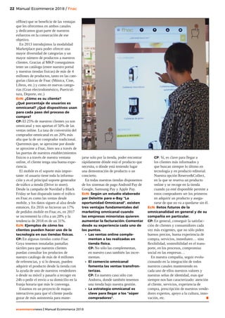 22
ecommercenews | Manual Ecommerce 2018
Manual Ecommerce 2018 / Fnac22
offline) que se beneficie de las ventajas
que les ofrecemos en ambos canales
y dedicamos gran parte de nuestros
esfuerzos en la consecución de ese
objetivo.
En 2013 introdujimos la modalidad
Marketplace para poder ofrecer una
mayor diversidad de categorías y un
mayor número de productos a nuestros
clientes. Gracias al MKP conseguimos
tener un catálogo (entre nuestro portal
y nuestras tiendas físicas) de más de 4
millones de productos, tanto en las cate-
gorías clásicas de Fnac (Música, Cine,
Libros, etc.) y como en nuevas catego-
rías (Gran electrodoméstico, Puericul-
tura, Deporte, etc.)
EcN: ¿Cómo es su cliente?
¿Qué porcentaje de usuarios es
omnicanal? ¿Qué dispositivos usan
para cada paso del proceso de
compra?
CP: El 25% de nuestros clientes ya son
omnicanal y nos aportan el 50% de las
ventas online. La tasa de conversión del
comprador omnicanal es un 20% más
alta que la de un comprador tradicional.
Queremos que, se aproxime por donde
se aproxime a Fnac, bien sea a través de
las puertas de nuestros establecimientos
físicos o a través de nuestra ventana
online, el cliente tenga una buena expe-
riencia.
El mobile es el soporte más impor-
tante: el usuario tiene toda la informa-
ción y es el principal soporte generador
de tráfico a tienda (Drive to store).
Desde la campaña de Navidad y Black
Friday se han disparado tanto el tráfico
en Fnac.es como las ventas desde
mobile, y los datos siguen al alza desde
entonces. En 2016 se hicieron un 17%
de pedidos mobile en Fnac.es, en 2017
se incrementó la cifra a un 28% y la
tendencia de 2018 es de un 31%.
EcN: Ejemplos de cómo los
clientes pueden hacer uso de la
tecnología en sus tiendas físicas.
CP: En algunas tiendas como Fnac
Goya tenemos instaladas pantallas
táctiles para que nuestros clientes
puedan consultar los productos de
nuestro catálogo de más de 4 millones
de referencias, y si lo desean, pueden
adquirir el producto desde la tienda con
la ayuda de uno de nuestros vendedores
o desde su móvil y pasarlo a recoger en
24h o pedir el envío a su domicilio en la
franja horaria que más le convenga.
Estamos en un proyecto de mapas
interactivos para que el cliente pueda
gozar de más autonomía para mane-
jarse solo por la tienda, poder encontrar
rápidamente dónde está el producto que
necesita, o dónde está teniendo lugar
una demostración de producto o un
concierto.
En todas nuestras tiendas disponemos
de los sistemas de pago Android Pay de
Google, Samsung Pay y Apple Pay.
EcN: Según un estudio elaborado
por Deloitte para e-Bay “La
oportunidad Omnicanal”, existen
tres ventajas fundamentales del
marketing omnicanal cuando
las empresas minoristas quieren
aumentar la facturación: Comentar
desde su experiencia cada uno de
los puntos.
•	 Las ventas online comple-
mentan a las realizadas en
tienda física.
CP: No sólo las complementan,
en nuestro caso también las incre-
mentan.
•	 El comercio omnicanal
fomenta las ventas transfron-
terizas.
CP: En nuestro caso sólo con
Andorra, donde también tenemos
una tienda bajo nuestra gestión.
•	 La estrategia omnicanal es
clave para llegar a los “súper
compradores”.
CP: Sí, es clave para llegar a
los clientes más informados y
que buscan siempre lo último en
tecnología y en producto editorial.
Nuestra opción ReserveCollect,
en la que se reserva un producto
online y se recoge en la tienda
cuando ya esté disponible permite a
estos compradores ser los primeros
en adquirir un producto y asegu-
rarse de que no va a quedarse sin él.
EcN: Retos futuros de la
omnicanalidad en general y de su
compañía en particular.
CP: En general, conseguir la satisfac-
ción de clientes y consumidores cada
vez más exigentes, que no sólo piden
buenos precios, buena experiencia de
compra, servicios, inmediatez… sino
flexibilidad, sostenibilidad en el trans-
porte, en los procesos, compromiso
social en las empresas…
En nuestra compañía, seguir evolu-
cionando en la integración de todos
nuestros canales manteniendo en
cada uno de ellos nuestros valores y
nuestras señas de identidad, esas que
siempre nos han caracterizado: atención
al cliente, servicios, experiencia de
compra, prescripción de nuestros vende-
dores expertos, apoyo a la cultura, inno-
vación, etc. .
 