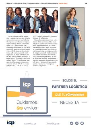 33Manual Ecommerce 2018 / Raquel Ribeiro, Ecommerce Manager de Salsa Jeans
Gracias a la capacidad de adelan-
tarse y adaptarse al mercado, Salsa ha
sido considerada como una de las top
10 empresas omnichannel en España,
según el estudio ‘OmniChannel retail
Index 2017’, elaborado por NHE
Consumer. Actualmente, el 10% de los
usuarios de la marca son omnicanales;
si bien cabe destacar que los clientes
tienen cada vez más un perfil multi-
dispositivo. El móvil contribuye más
del 60% para el proceso de compra, o
en exclusiva o coordinado con el orde-
nador o Tablet. “El móvil es una gran
apuesta de Salsa, representando en el
momento más del 50% de las visitas
(54% España) y 33% de las ventas
(45% España)”, informa la Ecommerce
Manager de Salsa Jeans.
Si para las empresas enfocadas sobre-
todo el Retail la omnicanalidad es un
reto, lo es aún más para empresas como
Salsa, presentes en todos los canales.
La compañía quiere seguir mejorando
su estrategia omnicanal para lo que ya
está testando un proyecto que permitirá
la compra de stock de tienda online en
sus clientes multimarca (Wholesale).
Tal y como concluye Ribeiro, “el reto
es sobre todo continuar acompañando a
nuestro consumidor aportando servicios
relevantes y al mismo tiempo estando
atentos a las nuevas tecnologías y
tendencias digitales”. .
 