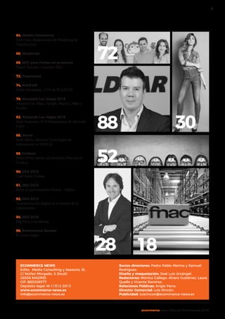 5
ecommercenews | Manual Ecommerce 2018
64. Mobile Commerce
Sora Sans, Responsable de Marketing de
TiendAnimal
66. Minderest
68. SEO para Fichas de producto
Natzir Turrado, consultor SEO
72. Pisamonas
74. BULEVIP
Javier Fernández, CTO de BULEVIP
76. Shoptalk Las Vegas 2018
Amazon Go, eBay, Google, Macy´s, Nike y
Ocado.
82. Shoptalk Las Vegas 2018
Sean Summers, SVP Marketplace de Mercado
Libre
86. Venca
Jordi Badia, Director Tecnologías de
Información at VENCA
88. Goldcar
Pedro Pablo Sastre, eCommerce Director de
Goldcar
90. DES 2018
Case Study Loewe
91. DES 2018
Retos y oportunidades Online - Offline
92. DES 2018
Transformación digital en el mundo de la
restauración
94. DES 2018
Big Data y marketing
96. Ecommerce Review
El Corte Inglés
18
88 30
52
28
ECOMMERCE NEWS
Edita: Media Consulting y Asesoria, SL
C/ Núñez Morgado, 5 (local)
28036 MADRID
CIF: B85208577
Depósito legal: M-11513-2013
www.ecommerce-news.es
info@ecommerce-news.es
Socios directores: Pedro Pablo Merino y Samuel
Rodríguez.
Diseño y maquetación: José Luis Arcángel.
Redactores: Mónica Gallego. Álvaro Gutiérrez, Laura
Quelle y Vicente Ramírez.
Relaciones Públicas: Angie Parra.
Director Comercial: Luis Rincón.
Publicidad: luisrincon@ecommerce-news.es
72
 