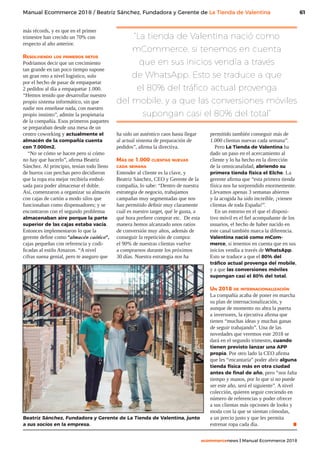 61
ecommercenews | Manual Ecommerce 2018
Manual Ecommerce 2018 / Beatriz Sánchez, Fundadora y Gerente de La Tienda de Valentina
más récords, y es que en el primer
trimestre han crecido un 70% con
respecto al año anterior.
Resolviendo los primeros retos
Podríamos decir que un crecimiento
tan grande en tan poco tiempo supone
un gran reto a nivel logístico, solo
por el hecho de pasar de empaquetar
2 pedidos al día a empaquetar 1.000.
“Hemos tenido que desarrollar nuestro
propio sistema informático, sin que
nadie nos enseñase nada, con nuestro
propio instinto”, admite la propietaria
de la compañía. Esos primeros paquetes
se preparaban desde una mesa de un
centro coworking y actualmente el
almacén de la compañía cuenta
con 7.000m2.
“No se cómo se hacen pero si cómo
no hay que hacerlo”, afirma Beatriz
Sánchez. Al principio, tenían todo lleno
de burros con perchas pero decidieron
que la ropa era mejor recibirla embol-
sada para poder almacenar el doble.
Así, comenzaron a organizar su almacén
con cajas de cartón a modo silos que
funcionaban como dispensadores; y se
encontraron con el segundo problema:
almacenaban aire porque la parte
superior de las cajas estaba vacía.
Entonces implementaron lo que la
gerente define como “almacén caótico”,
cajas pequeñas con referencia y codi-
ficadas al estilo Amazon. “A nivel
cifras suena genial, pero te aseguro que
ha sido un auténtico caos hasta llegar
al actual sistema de preparación de
pedidos”, afirma la directiva.
Más de 1.000 clientas nuevas
cada semana
Entender al cliente es la clave, y
Beatriz Sánchez, CEO y Gerente de la
compañía, lo sabe: “Dentro de nuestra
estrategia de negocio, trabajamos
campañas muy segmentadas que nos
han permitido definir muy claramente
cuál es nuestro target, qué le gusta, a
qué hora prefiere comprar etc. De esta
manera hemos alcanzado unos ratios
de conversión muy altos, además de
conseguir la repetición de compra:
el 90% de nuestras clientas vuelve
a comprarnos durante los próximos
30 días. Nuestra estrategia nos ha
“La tienda de Valentina nació como
mCommerce, si tenemos en cuenta
que en sus inicios vendía a través
de WhatsApp. Esto se traduce a que
el 80% del tráfico actual provenga
del mobile, y a que las conversiones móviles
supongan casi el 80% del total”
permitido también conseguir más de
1.000 clientas nuevas cada semana”.
Pero La Tienda de Valentina ha
dado un paso en el acercamiento al
cliente y lo ha hecho en la dirección
de la omnicanalidad, abriendo su
primera tienda física el Elche. La
gerente afirma que “esta primera tienda
física nos ha sorprendido enormemente.
Llevamos apenas 3 semanas abiertos
y la acogida ha sido increíble, ¡vienen
clientas de toda España!”.
En un entorno en el que el disposi-
tivo móvil es el fiel acompañante de los
usuarios, el hecho de haber nacido en
este canal también marca la diferencia.
Valentina nació como mCom-
merce, si tenemos en cuenta que en sus
inicios vendía a través de WhatsApp.
Esto se traduce a que el 80% del
tráfico actual provenga del mobile,
y a que las conversiones móviles
supongan casi el 80% del total.
Un 2018 de internacionalización
La compañía acaba de poner en marcha
su plan de internacionalización, y
aunque de momento no abra la puerta
a inversores, la ejecutiva afirma que
tienen “muchas ideas y muchas ganas
de seguir trabajando”. Una de las
novedades que veremos este 2018 se
dará en el segundo trimestre, cuando
tienen previsto lanzar una APP
propia. Por otro lado la CEO afirma
que les “encantaría” poder abrir alguna
tienda física más en otra ciudad
antes de final de año, pero “nos falta
tiempo y manos, por lo que si no puede
ser este año, será el siguiente”. A nivel
colección, quieren seguir creciendo en
número de referencias y poder ofrecer
a sus clientas más opciones de looks y
moda con la que se sientan cómodas,
a un precio justo y que les permita
estrenar ropa cada día. .Beatriz Sánchez, Fundadora y Gerente de La Tienda de Valentina, junto
a sus socios en la empresa.
 