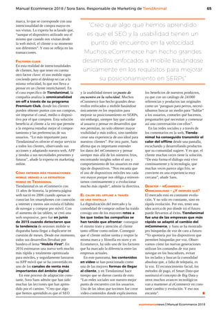 65
ecommercenews | Manual Ecommerce 2018
Manual Ecommerce 2018 / Sora Sans, Responsable de Marketing de TiendAnimal
marca, lo que se corresponde con una
intencionalidad de compra mayor en
sus visitas. La experta ha aclarado que,
“aunque el dispositivo utilizado sea el
mismo que cuando nos visitan desde
la web móvil, el cliente o su momento
son diferentes”. Y esto se refleja en las
transacciones.
Factores clave
En esta realidad de intencionalidades
de clientes, hay que tener en cuenta
otro factor clave: el uso mobile sigue
creciendo pero el desktop no cae a la
misma velocidad, lo que nos lleva a
pensar en un cliente omnichannel. En
el caso específico de Tiendanimal, la
compañía analiza la omnicanalidad
on-off a través de su programa
Premium Club, donde los clientes
pueden obtener puntos con sus compras,
sin importar el canal, medio o disposi-
tivo por el que compren. Esta solución
beneficia al cliente a la vez que permite
a la empresa estudiar mejor el compor-
tamiento y las preferencias de sus
usuarios. “Lo más importante para
Tiendanimal es ofrecer el mejor servicio
a todos los clientes, observando sus
acciones y adaptando nuestra web, APP
y tiendas a sus necesidades presentes y
futuras”, añade la experta en marketing
online.
Cómo obtener más transacciones
mobile: repaso a la estrategia
mobile de Tiendanimal
Tiendanimal es un eCommerce con
11 años de historia, la primera página
web nació en 2006 cuando apenas se
conocían los smartphones con conexión
a internet y menos aún existía el hábito
de navegar y comprar por móvil. Con
el aumento de las tablets, se creó una
web responsive, pero fue en junio
de 2015 cuando detectaron que
la tendencia de sesiones mobile se
disparaba hasta llegar a duplicarse en
cuestión de meses. Desde ese momento,
todos sus desarrollos llevaban por
bandera el lema “Mobile First”. En
2016 estrenaron una nueva web mucho
más rápida y totalmente optimizada
para móviles, y seguidamente lanzaron
su APP móvil que se ha convertido en
uno de los canales de venta más
importantes del ámbito digital.
En este proceso de adaptación cons-
tante, Sora Sans admite que han sido
muchas las lecciones que han apren-
dido por el camino. “Creo que algo
que hemos aprendido es que el SEO
y la usabilidad tienen un punto de
encuentro en la velocidad. Muchos
eCommerce han hecho grandes desa-
rrollos enfocados a mobile basándose
únicamente en los requisitos para
mejorar su posicionamiento en SERPs,
sin embargo, siempre hay que cuidar
al usuario y pensar en desarrollos que
nos permitan, no solo obtener mayor
visibilidad y más tráfico, sino también
crear una experiencia de uso ideal para
nuestros clientes”. Por otra parte, Sans
afirma que es importante entender
los datos del mCommerce y pensar
siempre más allá de los números fríos,
encontrando insights sobre el uso y
comportamiento de los usuarios en este
tipo de dispositivos. “Nos encanta que
el uso de dispositivos móviles sea cada
vez mayor porque nos obliga a reinven-
tarnos continuamente y a evolucionar
mucho más rápido”, admite la directiva.
El calor del offline a través
de una pantalla
La digitalización del mercado y la
comodidad de comprar online ha traído
consigo uno de los mayores retos a
los que todas las compañías se
han tenido que afrontar: conseguir
el mismo trato y atención al cliente
tanto offline como online. Conseguir
que el cliente online sienta y respire la
misma marca y filosofía en store y en
Ecommerce, ha sido uno de los factores
que ha marcado la diferencia entre las
empresas actuales.
En este panorama, los contenidos
en vídeo se han posicionado como
una de las mejores formas de llegar
al cliente, y en Tiendanimal hace
tiempo que se dieron cuenta de esto:
“Las redes sociales son nuestro mejor
punto de encuentro con los usuarios.
Una de las ideas que tuvimos fue crear
video-contenidos donde explicásemos
los beneficios de nuestros productos,
ya que con un catálogo de 24.000
referencias y productos tan originales
como un ‘paraguas para perros, necesi-
tábamos buscar un medio para “hablar”
a los usuarios, contarles qué hacemos,
preguntarles qué necesitan y comenzar
así una conversación con ellos”.
En las redes sociales y a través de
los comentarios en la web, Tienda-
nimal ha conseguido transmitir el
calor del offline desde una pantalla,
escuchando y desarrollando productos
que su comunidad sugiere. Y es que, el
cliente muchas veces tiene la solución.
“De esta forma el diálogo está vivo
continuamente y la tecnología, que
muchas veces parece algo frío, se
convierte en una experiencia muy
cercana”, añade Sans.
Desktop – mCommerce –
Omnicanalidad – ¿Y después qué?
El mercado está en constante evolu-
ción. Y no solo en constante, sino en
rápida evolución. Por eso, tener una
idea acerca de por dónde irá el futuro
puede llevarnos al éxito. Tiendanimal
fue una de las empresas que más
rápido se adaptó al cambio del
mCommerce, y Sans se ha mostrado
pro búsquedas de voz de cara a futuro:
“Yo apostaría por los dispositivos que
permiten búsquedas por voz. Obser-
vamos cómo las nuevas generaciones
utilizan los comandos de voz para
navegar en los buscadores, evitan
los teclados y buscan la comodidad
absoluta que, a falta de telepatía, es
la voz. El reconocimiento facial, los
métodos de pago, el Smart Data que
sustituirá el concepto de Big Data y
otros muchos avances tecnológicos
van a mantener al eCommerce en cons-
tante cambio y evolución. Y eso nos
encanta”. .
“Creo que algo que hemos aprendido
es que el SEO y la usabilidad tienen un
punto de encuentro en la velocidad.
Muchos eCommerce han hecho grandes
desarrollos enfocados a mobile basándose
únicamente en los requisitos para mejorar
su posicionamiento en SERPs”
 