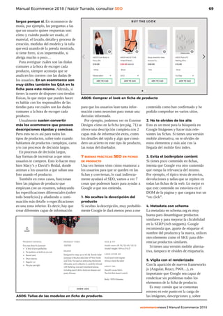 69
ecommercenews | Manual Ecommerce 2018
Manual Ecommerce 2018 / Natzir Turrado, consultor SEO
largas porque sí. En ecommerce de
moda, por ejemplo, las preguntas a las
que un usuario quiere respuestas son:
cómo y cuándo puede ser usado, el
material, el lavado, detalle y proceso de
creación, medidas del modelo y la talla
que está usando de la prenda mostrada,
si tiene forro, si es impermeable, si
abriga mucho o poco…
Para averiguar cuáles son las dudas
comunes a la hora de escoger cada
producto, siempre aconsejo que se
analicen los correos con las dudas de
los usuarios. En un ecommerce son
muy útiles también los QA en la
ficha para esto mismo. Además, si
tienes la suerte de disponer con tiendas
físicas, lo que mejor que puedes hacer
es hablar con los responsables de las
tiendas para ver cuáles son las dudas
comunes a la hora de escoger cada
producto.
Usualmente suelen convertir
más los ecommerce que proveen
descripciones rápidas y concisas.
Pero esto no es así para todos los
tipos de productos, sobre todo cuando
hablamos de productos complejos, caros
y/o con procesos de decisión largos.
En procesos de decisión largos,
hay formas de incentivar a que otros
usuarios te compren. Esto lo hacen muy
bien Macy’s y David’s Bridal, donde
animan a los usuarios a que suban una
foto usando el producto:
También en estos casos, funcionan
bien las páginas de producto que
empiezan con un resumen, subrayando
las especificaciones diferenciales (sobre
todo beneficios) y añadiendo a conti-
nuación más detalle o especificaciones
en una zona inferior. Es decir, hay que
crear diferentes capas de información
ASOS: Comprar el look en ficha de producto
para que los usuarios lean tanta infor-
mación como necesiten para tomar una
decisión informada.
Por ejemplo, podemos ver en Essense
Designs cómo en la ficha (en pág. 71) se
ofrece una descripción completa con 2
capas más de información extra, como
los detalles del tejido y algo que consi-
dero un acierto en este tipo de producto,
las notas del diseñador.
7 buenas prácticas SEO en fichas
de producto
Una vez hemos visto cómo enamorar a
los usuarios para que se queden en las
fichas y conviertan, lo cual indirecta-
mente ayudará al SEO, vamos a ver 7
cosas que podemos hacer para ayudar a
Google a que nos entienda.
1. No ocultes la descripción del
producto
Si ocultas la descripción, muy probable-
mente Google le dará menos peso a ese
contenido como han confirmado y he
podido comprobar en varios sitios.
2. No te olvides de los alts
Esto es un must para la búsqueda en
Google Imágenes y hacer más rele-
vantes las fichas. Si tienes una versión
mobile alternativa, no te olvides de
estos elementos y más aún con la
llegada del mobile first index.
3. Evita el boilerplate content
Si tienes poco contenido en fichas,
intenta que Google vea otro contenido
que rompa la relevancia del mismo.
Por ejemplo, el típico texto de envíos,
devoluciones y tallas que se repiten en
todas las fichas de la web. Lo mejor es
que este contenido no estuviera en el
DOM de la página y que cargara tras un
“on click”.
4. Metadata con schema
La metadata en schema.org es muy
buena para desambiguar productos
similares y para mejorar la clicabilidad
en la SERP (rich snippets). Google
recomienda que, aparte de etiquetar el
nombre del producto y la marca, utilices
otro elemento como el SKU para dife-
renciar productos similares.
Si tienes una versión mobile alterna-
tiva, tampoco te olvides de etiquetarla.
5. Vigila con el renderizado
Con la aparición de nuevos frameworks
js (Angular, React, PWA…), es
importante que Google sea capaz de
renderizar sin problemas todos los
elementos de la ficha de producto.
Es muy común que se comentan
errores en este punto en la carga de
las imágenes, descripciones y, sobreASOS: Tallas de las modelos en ficha de producto.
 