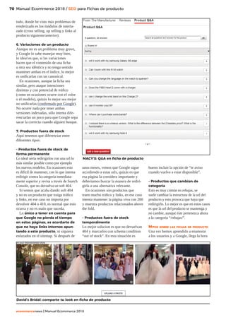 70
ecommercenews | Manual Ecommerce 2018
Manual Ecommerce 2018 / SEO para Fichas de producto
todo, donde he visto más problemas de
renderizado es los módulos de interla-
zado (cross selling, up selling y links al
producto siguiente/anterior).
6. Variaciones de un producto
Aunque no es un problema muy grave,
y Google lo sabe manejar muy bien,
lo ideal es que, si las variaciones
hacen que el contenido de una ficha
u otra sea idéntico y no tenga sentido
mantener ambas en el índice, lo mejor
es unificarlas con un canonical.
En ocasiones, aunque la ficha sea
similar, pero ataque intenciones
distintas y con potencial de tráfico
(como en ocasiones ocurre con el color
o el modelo), quizás lo mejor sea mejor
no unificarlas (confirmado por Google).
No ocurre nada por tener ambas
versiones indexadas, sólo intenta dife-
renciarlas un poco para que Google sepa
sacar la correcta cuando alguien busque.
7. Productos fuera de stock
Aquí tenemos que diferenciar entre
diferentes tipos:
- Productos fuera de stock de
forma permanente
Lo ideal sería redirigirlos con una url lo
más similar posible como por ejemplo
los nuevos modelos. En ocasiones esto
es difícil de mantener, con lo que intenta
redirigir contra la categoría inmediata-
mente superior y revisa a través de Search
Console, que no devuelva un soft 404.
Si vemos que acaba dando soft 404
y no es un producto que traiga tráfico
y links, en ese caso no importa por
devolver 404 o 410, es normal que esto
ocurra y no es malo que suceda.
Lo único a tener en cuenta para
que Google no pierda el tiempo
en estas páginas, es acordarte de
que no haya links internos apun-
tando a este producto, ni siquiera
enlazados en el sitemap. Si después de
David’s Bridal: comparte tu look en ficha de producto
unos meses, vemos que Google sigue
accediendo a estas urls, quizás es que
esa página la considera importante y
deberíamos buscar la manera de rediri-
girla a una alternativa relevante.
En ocasiones son productos que
traen mucho tráfico y links, en ese caso
intenta mantener la página viva con 200
y muestra productos relacionados above
the fold.
- Productos fuera de stock
temporalmente
Lo mejor solucion es que no devuelvan
404 y marcarlos con schema condition
“out of stock”. En esta situación es
bueno incluir la opción de “te aviso
cuando vuelva a estar disponible”.
- Productos que cambian de
categoría
Esto es muy común en rebajas, se
suele cambiar la estructura de la url del
producto y esto provoca que haya que
redirigirlo. Lo mejor es que en estos casos
es que la url del producto se mantenga y
no cambie, aunque éste pertenezca ahora
a la categoría “/rebajas/”.
Mitos sobre las fichas de producto
Una vez hemos aprendido a enamorar
a los usuarios y a Google, llega la hora
MACY’S: QA en ficha de producto
 