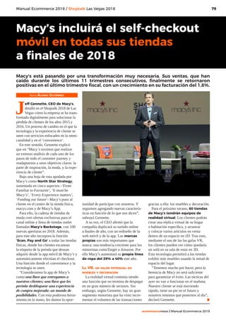 79
ecommercenews | Manual Ecommerce 2018
Manual Ecommerce 2018 / Shoptalk Las Vegas 2018
Texto: Álvaro Gutiérrez
Jeff Gennette, CEO de Macy’s,
detalló en el Shoptalk 2018 de Las
Vegas cómo la empresa se ha trans-
formado digitalmente para solucionar la
pérdida de clientes de los años 2015 y
2016. Un proceso de cambio en el que la
tecnología y la experiencia de cliente se
unen con servicios enfocados en la omni-
canalidad y en el ‘convenience’.
En este sentido, Gennette explicó
que en “Macy´s tuvimos que realizar
un extenso análisis de cada uno de los
pasos de todo el customer journey y
readaptarnos a unos objetivos claros: la
parte de inspiración, la moda, y la expe-
riencia de cliente”.
Bajo una hoja de ruta apodada por
Macy’s como North Star Strategy,
sustentada en cinco aspectos -‘From
Familiar to Favourite’, ‘It must be
Macy’s’, ‘Every Experience matters’,
‘Funding our future’- Macy’s puso al
cliente en el centro de la tienda física,
macys.com y de Macy’s App.
Para ello, la cadena de tiendas de
moda creó ofertas exclusivas para el
canal online y línea de tiendas outlet
llamadas Macy’s Backstage, con 100
nuevas aperturas en 2018. Además,
para este año incorpora la función
‘Scan, Pay and Go’ a todas las tiendas
físicas, donde los clientes escanean
la etiqueta de la prenda que desean
adquirir desde la app móvil de Macy’s y
automáticamente efectúan el checkout.
Una función donde el convenience y la
tecnología se unen.
“Consideramos la app de Macy’s
como una llave que entregamos a
nuestros clientes; una llave que les
permite desbloquear una experiencia
de compra mejorada: un mundo de
posibilidades. Con esta poderosa herra-
mienta en la mano, les damos la opor-
Macy’s incluirá el self-checkout
móvil en todas sus tiendas
a finales de 2018
Macy’s está pasando por una transformación muy necesaria. Sus ventas, que han
caído durante los últimos 11 trimestres consecutivos, finalmente se retornaron
positivas en el último trimestre fiscal, con un crecimiento en su facturación del 1,8%.
tunidad de participar con nosotros. Y
seguimos agregando nuevas caracterís-
ticas en función de lo que nos dicen”,
subrayó Gennette.
A su vez, el CEO afirmó que la
compañía duplicará su surtido online
a finales de año, con un rediseño de la
web móvil y de la app. Las marcas
propias son más importantes que
nunca: una tendencia creciente para los
minoristas comoTarget o Amazon. Por
ello Macy’s aumentará su propia línea
de ropa del 29% a 40% este año.
La VR, un valor potencial en
muebles y decoración
La realidad virtual continúa siendo
una función que no termina de despegar
en un gran número de sectores. Sin
embargo, según Gennette, hay un gran
segmento minorista que ha visto incre-
mentar el volumen de las transacciones
gracias a ella: los muebles y decoración.
Para el próximo verano, 60 tiendas
de Macy’s tendrán equipos de
realidad virtual. Los clientes podrán
crear una réplica virtual de su hogar
o habitación específica, y arrastrar
y colocar varios artículos en venta
dentro de un espacio en 2D. Tras esto,
mediante el uso de las las gafas VR,
los clientes pueden ver cómo quedaría
un sofá en su sala de estar en 3D.
Esta tecnología permitirá a las tiendas
exhibir más muebles usando la mitad de
espacio del lugar.
“Tenemos mucho por hacer, pero la
herencia de Macy no será suficiente
para garantizar el éxito. Las tácticas del
ayer no van a funcionar en el mañana.
Nuestro cliente se está moviendo
rápido, tiene un pie en el futuro y
nosotros tenemos que ponernos al día”,
declaró Gennette. .
 