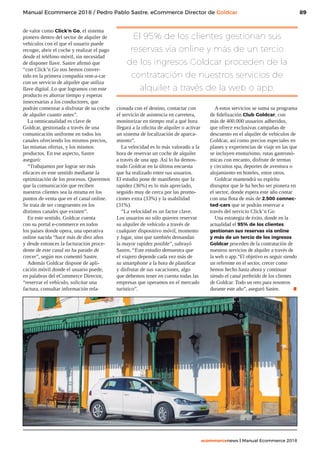 89
ecommercenews | Manual Ecommerce 2018
Manual Ecommerce 2018 / Pedro Pablo Sastre, eCommerce Director de Goldcar
de valor como Click’n Go, el sistema
pionero dentro del sector de alquiler de
vehículos con el que el usuario puede
recoger, abrir el coche y realizar el pago
desde el teléfono móvil, sin necesidad
de disponer llave. Sastre afirmó que
“con Click’n Go nos hemos conver-
tido en la primera compañía rent-a-car
con un servicio de alquiler que utiliza
llave digital. Lo que logramos con este
producto es ahorrar tiempo y esperas
innecesarias a los conductores, que
podrán comenzar a disfrutar de su coche
de alquiler cuanto antes”.
La omnicanalidad es clave de
Goldcar, gestionada a través de una
comunicación uniforme en todos los
canales ofreciendo los mismos precios,
las mismas ofertas, y los mismos
productos. En ese aspecto, Sastre
aseguró:
“Trabajamos por lograr ser más
eficaces en este sentido mediante la
optimización de los procesos. Queremos
que la comunicación que reciben
nuestros clientes sea la misma en los
puntos de venta que en el canal online.
Se trata de ser congruentes en los
distintos canales que existen”.
En este sentido, Goldcar cuenta
con su portal e-commerce en todos
los países donde opera, una operativa
online nacida “hace más de diez años
y desde entonces la facturación proce-
dente de este canal no ha parado de
crecer”, según nos comentó Sastre.
Además Goldcar dispone de apli-
cación móvil donde el usuario puede,
en palabras del eCommerce Director,
“reservar el vehículo, solicitar una
factura, consultar información rela-
cionada con el destino, contactar con
el servicio de asistencia en carretera,
monitorizar en tiempo real a qué hora
llegará a la oficina de alquiler o activar
un sistema de localización de aparca-
miento”.
La velocidad es lo más valorado a la
hora de reservar un coche de alquiler
a través de una app. Así lo ha demos-
trado Goldcar en la última encuesta
que ha realizado entre sus usuarios.
El estudio pone de manifiesto que la
rapidez (36%) es lo más apreciado,
seguido muy de cerca por las promo-
ciones extra (33%) y la usabilidad
(31%).
“La velocidad es un factor clave.
Los usuarios no sólo quieren reservar
su alquiler de vehículo a través de
cualquier dispositivo móvil, momento
y lugar, sino que también demandan
la mayor rapidez posible”, subrayó
Sastre. “Este estudio demuestra que
el viajero depende cada vez más de
su smartphone a la hora de planificar
y disfrutar de sus vacaciones, algo
que debemos tener en cuenta todas las
empresas que operamos en el mercado
turístico”.
A estos servicios se suma su programa
de fidelización Club Goldcar, con
más de 400.000 usuarios adheridos,
que ofrece exclusivas campañas de
descuento en el alquiler de vehículos de
Goldcar, así como precios especiales en
planes y experiencias de viaje en las que
se incluyen enoturismo, rutas gastronó-
micas con encanto, disfrute de termas
y circuitos spa, deportes de aventura o
alojamiento en hoteles, entre otros.
Goldcar mantendrá su espíritu
disruptor que le ha hecho ser pionera en
el sector, donde espera este año contar
con una flota de más de 2.500 connec-
ted-cars que se podrán reservar a
través del servicio Click’n Go
Una estrategia de éxito, donde en la
actualidad el 95% de los clientes
gestionan sus reservas vía online
y más de un tercio de los ingresos
Goldcar proceden de la contratación de
nuestros servicios de alquiler a través de
la web o app.“El objetivo es seguir siendo
un referente en el sector, crecer como
hemos hecho hasta ahora y continuar
siendo el canal preferido de los clientes
de Goldcar. Todo un reto para nosotros
durante este año”, aseguró Sastre. .
El 95% de los clientes gestionan sus
reservas vía online y más de un tercio
de los ingresos Goldcar proceden de la
contratación de nuestros servicios de
alquiler a través de la web o app.
 