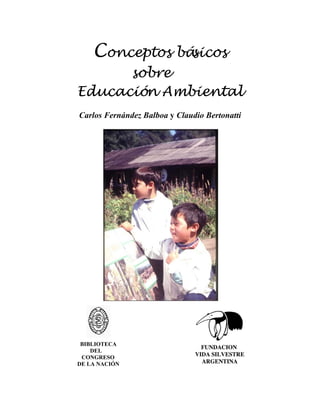 Conceptos básicos
      sobre
Educación Ambiental
Carlos Fernández Balboa y Claudio Bertonatti




 BIBLIOTECA
    DEL
 CONGRESO
DE LA NACIÓN
 