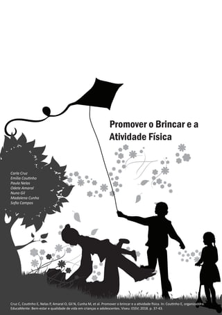Promover o brincar e a atividade física
Carla Cruz
Cruz C, Coutinho E, Nelas P, Amaral O, Gil N, Cunha M, et al. Promover o brincar e a atividade física. In: Coutinho E, organizadora.
EducaMente: Bem-estar e qualidade de vida em crianças e adolescentes. Viseu: ESSV; 2018. p. 37-43.
Carla Cruz
Emília Coutinho
Paula Nelas
Odete Amaral
Nuno Gil
Madalena Cunha
Sofia Campos
 