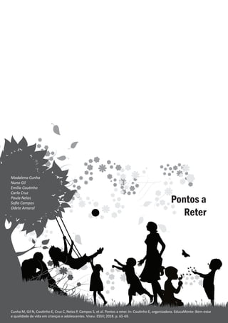 Pontos a reter
Madalena Cunha
Pontos a
Reter
Cunha M, Gil N, Coutinho E, Cruz C, Nelas P, Campos S, et al. Pontos a reter. In: Coutinho E, organizadora. EducaMente: Bem-estar
e qualidade de vida em crianças e adolescentes. Viseu: ESSV; 2018. p. 65-69.
Madalena Cunha
Nuno Gil
Emília Coutinho
Carla Cruz
Paula Nelas
Sofia Campos
Odete Amaral
 