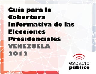 Guía para la
Cobertura
Informativa de las
Elecciones
Presidenciales
VENEZUELA
2012
 