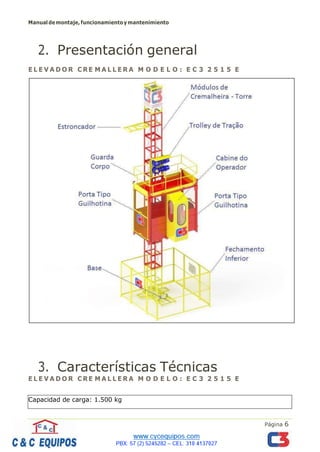 Manualdemontaje,funcionamientoymantenimiento
Página 6
2. Presentación general
E L E V A D O R C RE M A L L E R A M O D E L O : E C 3 2 5 1 5 E
3. Características Técnicas
E L E V A D O R C RE M A L L E R A M O D E L O : E C 3 2 5 1 5 E
Capacidad de carga: 1.500 kg
 
