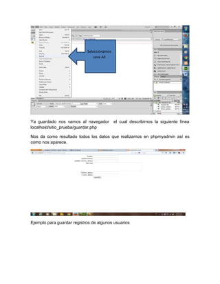 Seleccionamos
save All

Ya guardado nos vamos al navegador
localhost/sitio_prueba/guardar.php

el cual describimos la siguiente línea

Nos da como resultado todos los datos que realizamos en phpmyadmin así es
como nos aparece.

Ejemplo para guardar registros de algunos usuarios

 