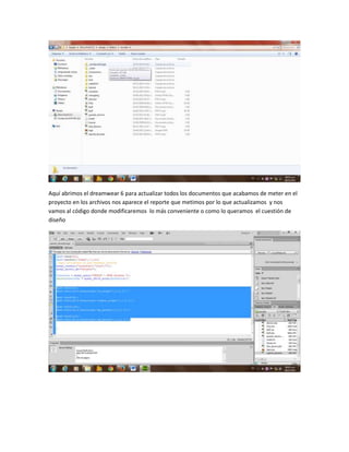 Aquí abrimos el dreamwear 6 para actualizar todos los documentos que acabamos de meter en el
proyecto en los archivos nos aparece el reporte que metimos por lo que actualizamos y nos
vamos al código donde modificaremos lo más conveniente o como lo queramos el cuestión de
diseño

 