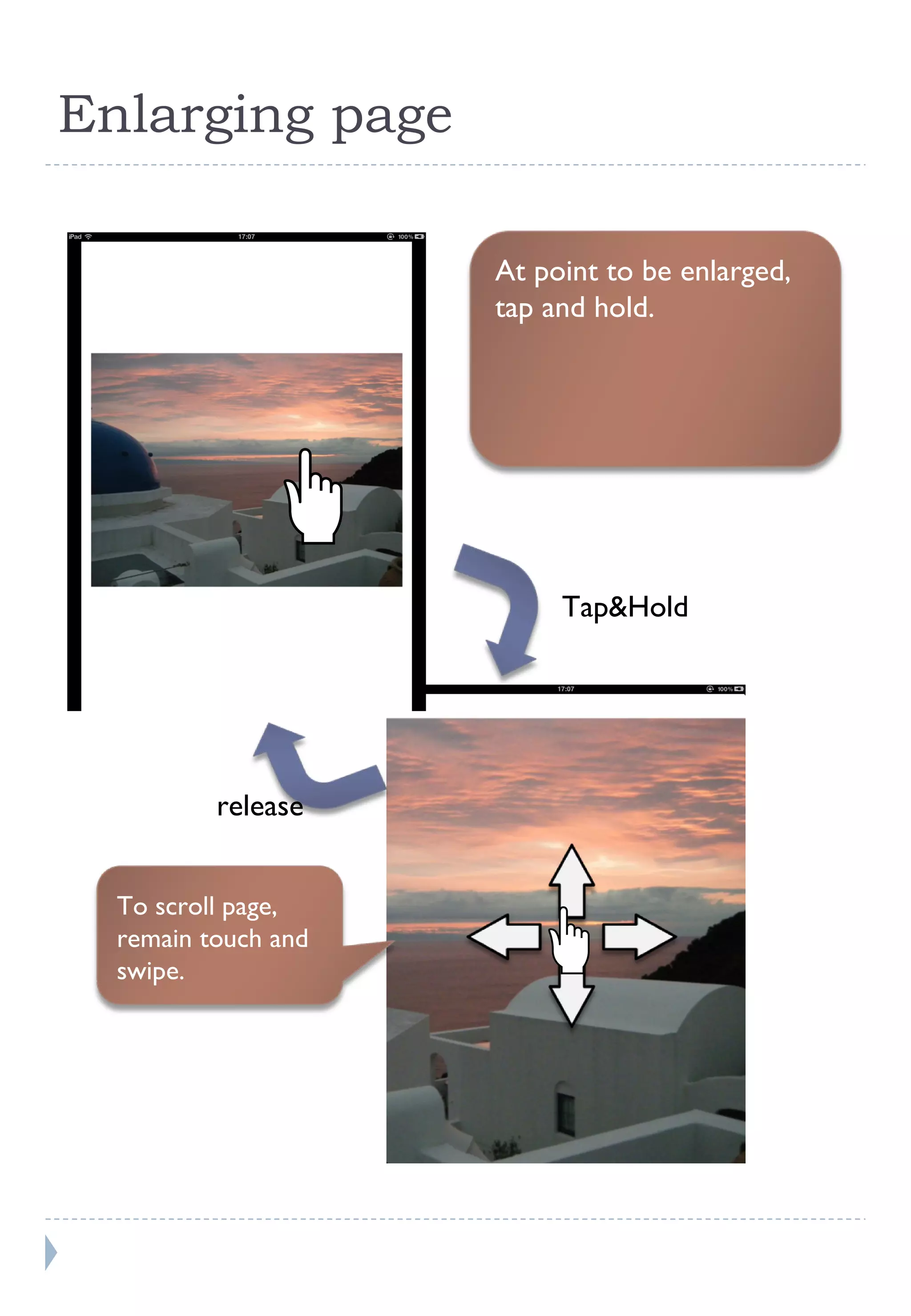 Enlarging page Tap&Hold release At point to be enlarged, tap and hold. To scroll page,  remain touch and swipe.  
