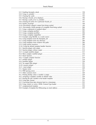 Smarty Manual


14.3. Enabling $compile_check .........................................................................................           194
14.4. Using is_cached() ....................................................................................................      195
14.5. Clearing the cache ...................................................................................................      195
14.6. Passing a $cache_id to display() .................................................................................          196
14.7. Passing a cache_id to is_cached() ...............................................................................           197
14.8. Clearing all caches for a particular $cache_id ...............................................................              197
14.9. $cache_id groups .....................................................................................................      198
14.10. Preventing a plugin's output from being cached ...........................................................                 199
14.11. Preventing a whole passage of a template from being cached .........................................                       200
15.1. Using a registered or assigned object ..........................................................................            202
15.2. Using a template prefilter .........................................................................................        203
15.3. Using a template postfilter ........................................................................................        204
15.4. Using a template outputfilter .....................................................................................         205
15.5. Example using MySQL as a cache source ....................................................................                  206
15.6. Using templates from the $template_dir .......................................................................              207
15.7. Using templates from any directory ............................................................................             208
15.8. Using templates from windows file paths .....................................................................               208
15.9. Using custom resources ............................................................................................         209
15.10. Using the default template handler function ................................................................               210
16.1. function plugin with output .......................................................................................         213
16.2. function plugin without output ...................................................................................          214
16.3. A simple modifier plugin ..........................................................................................         215
16.4. More complex modifier plugin ...................................................................................            216
16.5. block function .........................................................................................................    217
16.6. A simple compiler function .......................................................................................          218
16.7. prefilter plugin ........................................................................................................   219
16.8. postfilter plugin .......................................................................................................   220
16.9. An output filter plugin .............................................................................................       221
16.10. resource plugin ......................................................................................................     223
16.11. insert plugin ..........................................................................................................   224
17.1. Smarty errors ..........................................................................................................    227
17.2. PHP parsing errors ..................................................................................................       227
17.3. Other common errors ...............................................................................................         228
18.1. Printing &nbsp; when a variable is empty ....................................................................               229
18.2. Assigning a template variable its default value ..............................................................              229
18.3. Passing the title variable to the header template ............................................................              230
18.4. Using date_format ...................................................................................................       231
18.5. Converting form date elements back to a timestamp .......................................................                   232
18.6. Using {insert} to write a WML Content-Type header .....................................................                     233
18.7. componentized template ............................................................................................         234
18.8. Example of template the Obfuscating an email address ...................................................                    235




                                                         xi
 